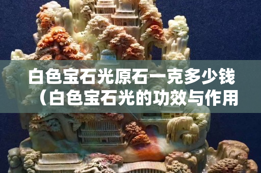 白色寶石光原石一克多少錢（白色寶石光的功效與作用）