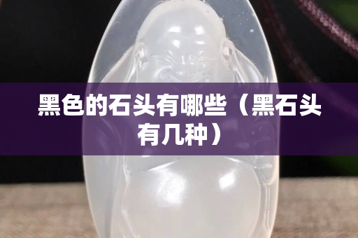 黑色的石頭有哪些（黑石頭有幾種）