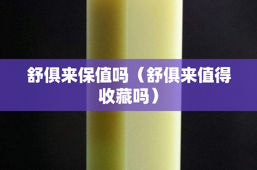 舒俱來保值嗎（舒俱來值得收藏嗎）