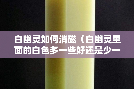 白幽靈如何消磁（白幽靈里面的白色多一些好還是少一些好）