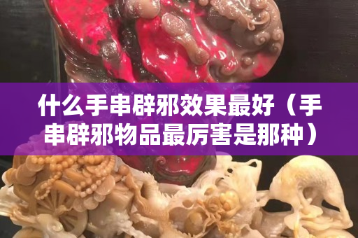 什么手串辟邪效果最好（手串辟邪物品最厲害是那種）