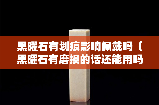 黑曜石有劃痕影響佩戴嗎（黑曜石有磨損的話還能用嗎）