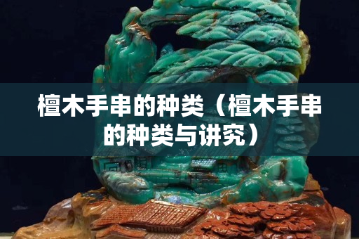 檀木手串的種類（檀木手串的種類與講究）