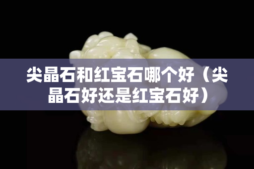 尖晶石和紅寶石哪個好（尖晶石好還是紅寶石好）