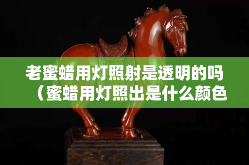 老蜜蠟用燈照射是透明的嗎（蜜蠟用燈照出是什么顏色）