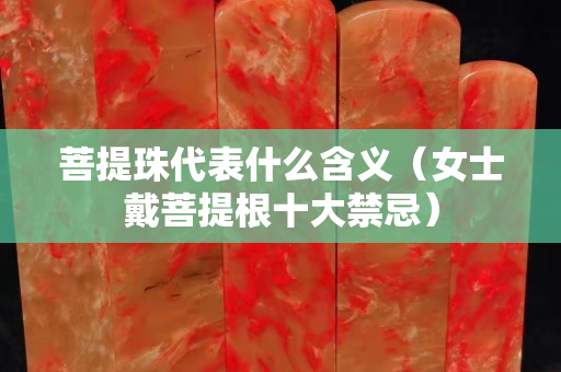 菩提珠代表什么含義（女士戴菩提根十大禁忌）