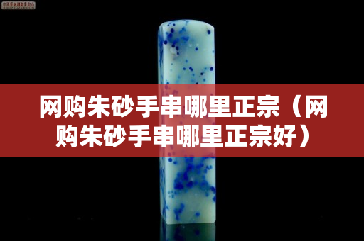 網(wǎng)購朱砂手串哪里正宗（網(wǎng)購朱砂手串哪里正宗好）