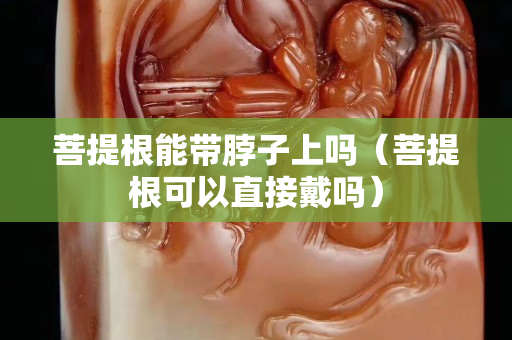 菩提根能帶脖子上嗎（菩提根可以直接戴嗎）