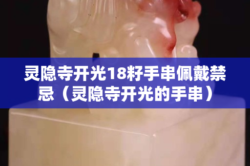 靈隱寺開光18籽手串佩戴禁忌（靈隱寺開光的手串）