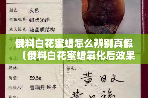 俄料白花蜜蠟怎么辨別真假（俄料白花蜜蠟氧化后效果圖）