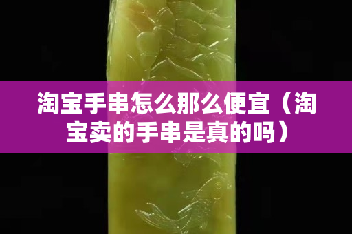 淘寶手串怎么那么便宜（淘寶賣的手串是真的嗎）