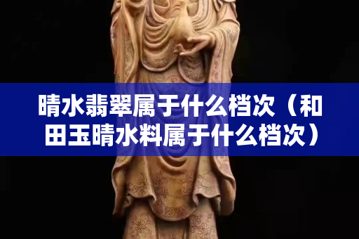 晴水翡翠屬于什么檔次（和田玉晴水料屬于什么檔次）