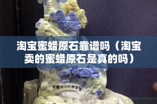 淘寶蜜蠟原石靠譜嗎（淘寶賣的蜜蠟原石是真的嗎）
