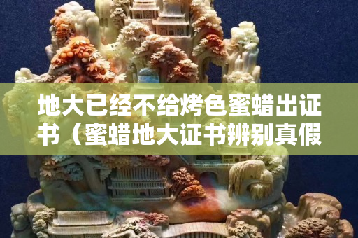 地大已經不給烤色蜜蠟出證書（蜜蠟地大證書辨別真假）