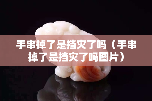 手串掉了是擋災(zāi)了嗎（手串掉了是擋災(zāi)了嗎圖片）