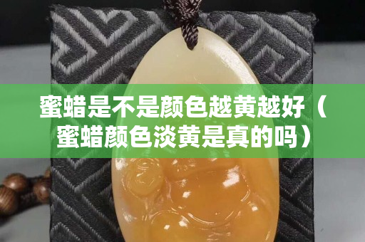 蜜蠟是不是顏色越黃越好（蜜蠟顏色淡黃是真的嗎）