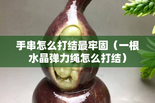 手串怎么打結最牢固（一根水晶彈力繩怎么打結）