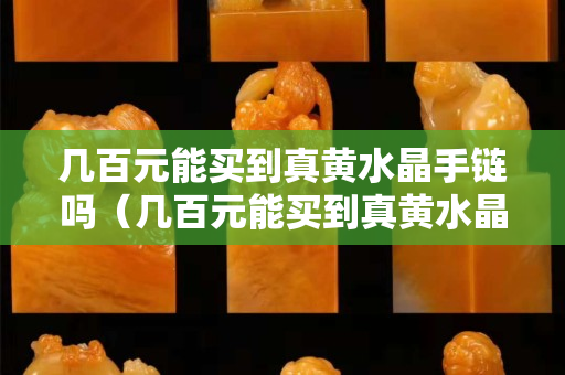 幾百元能買到真黃水晶手鏈嗎（幾百元能買到真黃水晶手鏈嗎視頻）