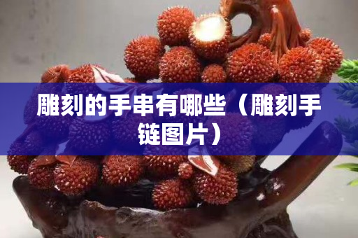 雕刻的手串有哪些（雕刻手鏈圖片）