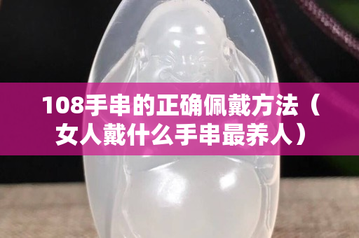 108手串的正確佩戴方法（女人戴什么手串最養人）