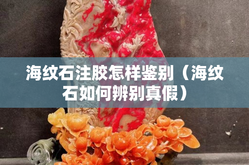 海紋石注膠怎樣鑒別（海紋石如何辨別真假）