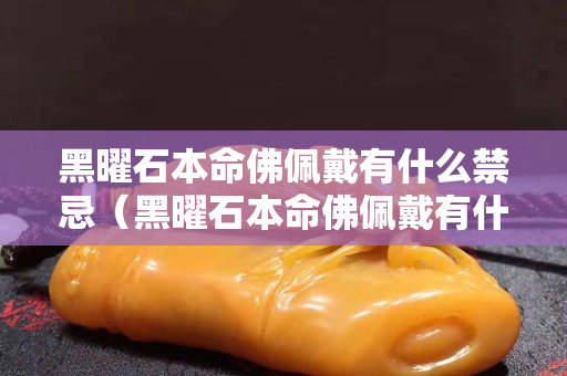 黑曜石本命佛佩戴有什么禁忌（黑曜石本命佛佩戴有什么禁忌？值得一看!）