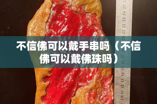 不信佛可以戴手串嗎（不信佛可以戴佛珠嗎）