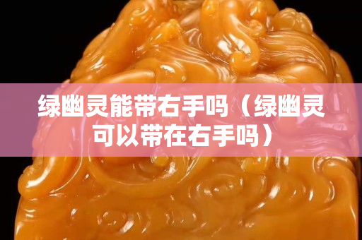綠幽靈能帶右手嗎（綠幽靈可以帶在右手嗎）