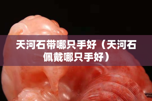 天河石帶哪只手好（天河石佩戴哪只手好）