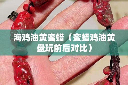 海雞油黃蜜蠟（蜜蠟雞油黃盤玩前后對比）