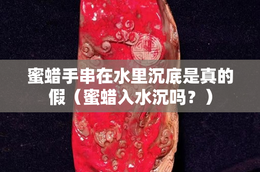 蜜蠟手串在水里沉底是真的假（蜜蠟入水沉嗎？）
