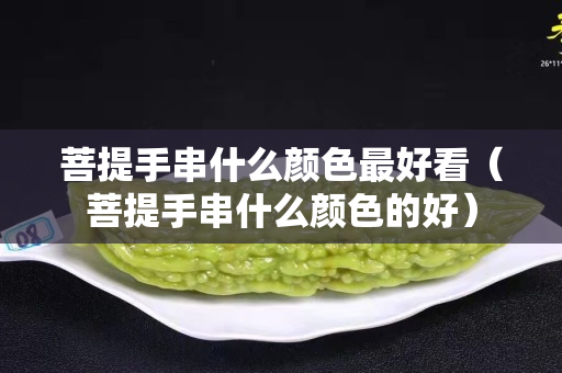 菩提手串什么顏色最好看（菩提手串什么顏色的好）