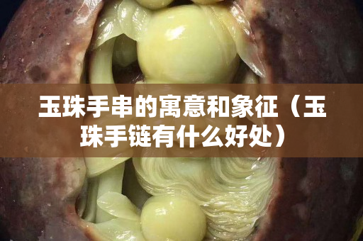 玉珠手串的寓意和象征（玉珠手鏈有什么好處）