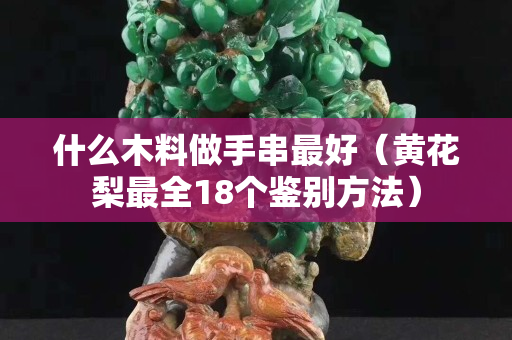 什么木料做手串最好（黃花梨最全18個(gè)鑒別方法）