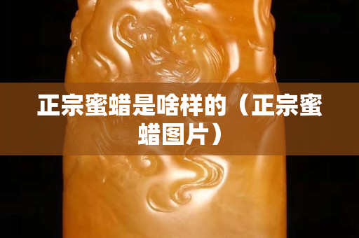 正宗蜜蠟是啥樣的（正宗蜜蠟圖片）