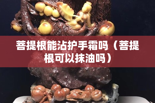 菩提根能沾護手霜嗎（菩提根可以抹油嗎）