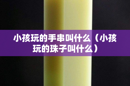 小孩玩的手串叫什么（小孩玩的珠子叫什么）