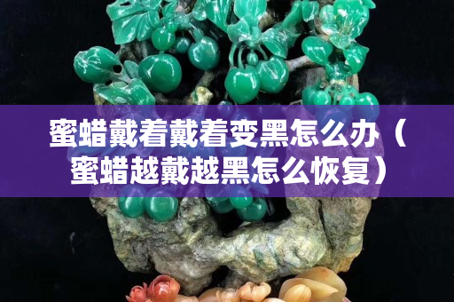 蜜蠟戴著戴著變黑怎么辦（蜜蠟越戴越黑怎么恢復）