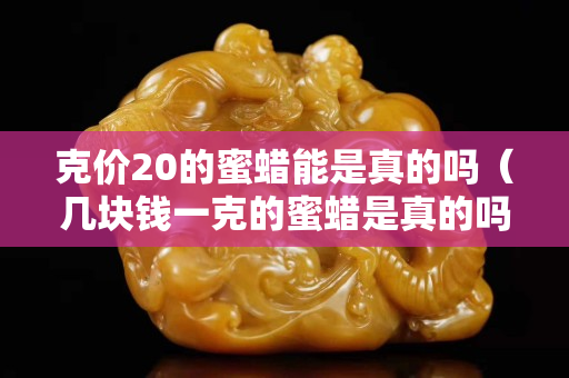克價20的蜜蠟能是真的嗎（幾塊錢一克的蜜蠟是真的嗎）