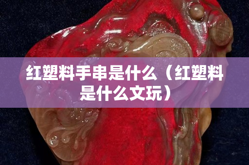 紅塑料手串是什么（紅塑料是什么文玩）