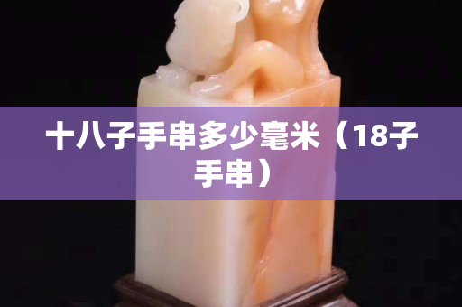 十八子手串多少毫米（18子手串）