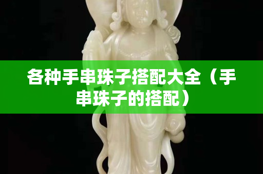 各種手串珠子搭配大全（手串珠子的搭配）