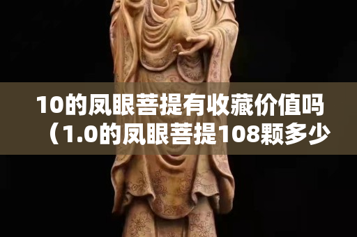 10的鳳眼菩提有收藏價值嗎（1.0的鳳眼菩提108顆多少錢）