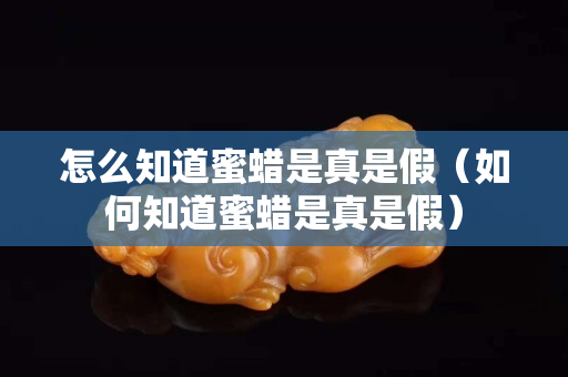 怎么知道蜜蠟是真是假（如何知道蜜蠟是真是假）