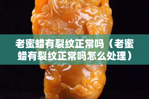老蜜蠟有裂紋正常嗎（老蜜蠟有裂紋正常嗎怎么處理）