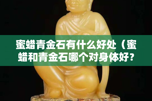 蜜蠟青金石有什么好處（蜜蠟和青金石哪個對身體好？）