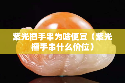 紫光檀手串為啥便宜（紫光檀手串什么價位）