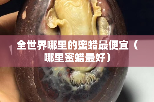 全世界哪里的蜜蠟最便宜（哪里蜜蠟最好）
