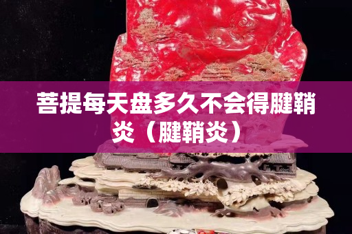 菩提每天盤多久不會得腱鞘炎（腱鞘炎）