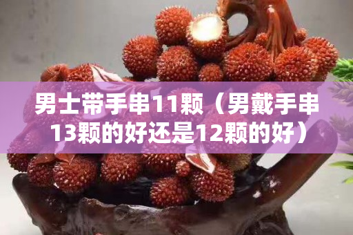 男士帶手串11顆（男戴手串13顆的好還是12顆的好）